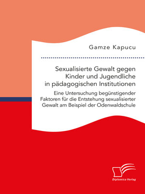 cover image of Sexualisierte Gewalt gegen Kinder und Jugendliche in pädagogischen Institutionen. Eine Untersuchung begünstigender Faktoren für die Entstehung sexualisierter Gewalt am Beispiel der Odenwaldschule
